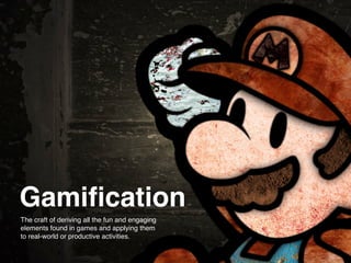 Gamification
The craft of deriving all the fun and engaging
elements found in games and applying them
to real-world or productive activities.
 