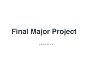 ADRIANO MESCIA
Final Major Project
 