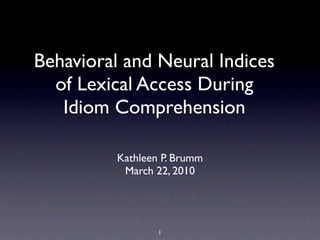 Behavioral and Neural Indices
  of Lexical Access During
   Idiom Comprehension

          Kathleen P. Brumm
           March 22, 2010




                  1
 