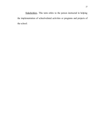 27
Stakeholders. This term refers to the person instructed in helping
the implementation of school-related activities or programs and projects of
the school.
 