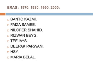 ERAS : 1970, 1980, 1990, 2000:BANTO KAZMI.FAIZA SAMEE.NILOFER SHAHID.RIZWAN BEYG.TEEJAYS.DEEPAK PARWANI.HSY.MARIA BELAL.