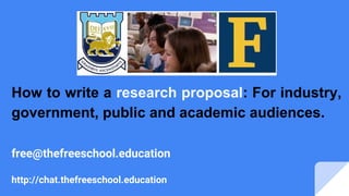 free@thefreeschool.education
http://chat.thefreeschool.education
How to write a research proposal: For industry,
government, public and academic audiences.
 