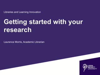 Libraries and Learning Innovation
Getting started with your
research
Laurence Morris, Academic Librarian
 