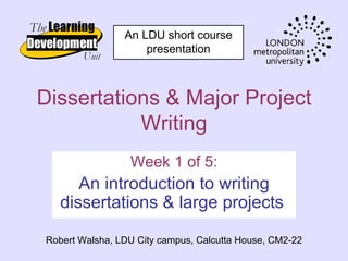 An LDU short course
                    presentation



Dissertations & Major Project
           Writing
                 Week 1 of 5:
      An introduction to writing
   dissertations & large projects

Robert Walsha, LDU City campus, Calcutta House, CM2-22
 