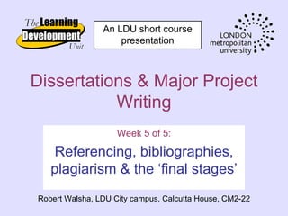 An LDU short course
                    presentation



Dissertations & Major Project
           Writing
                    Week 5 of 5:

   Referencing, bibliographies,
   plagiarism & the ‘final stages’
Robert Walsha, LDU City campus, Calcutta House, CM2-22
 