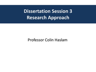 Dissertation Session 3
Research Approach
Professor Colin Haslam
 