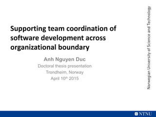 Supporting team coordination of
software development across
organizational boundary
Anh Nguyen Duc
Doctoral thesis presentation
Trondheim, Norway
April 10th 2015
 