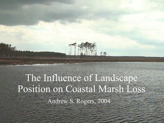 The Influence of Landscape Position on Coastal Marsh Loss Andrew S. Rogers, 2004   