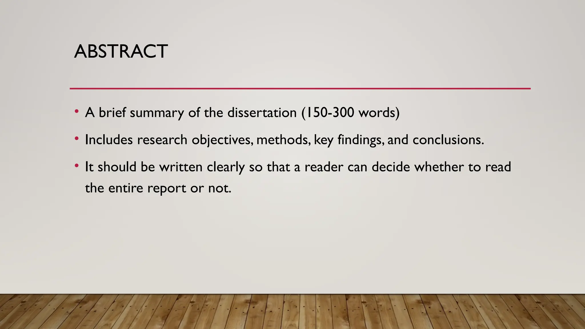 ABSTRACT
• A brief summary of the dissertation (150-300 words)
• Includes research objectives, methods, key findings, and conclusions.
• It should be written clearly so that a reader can decide whether to read
the entire report or not.
 