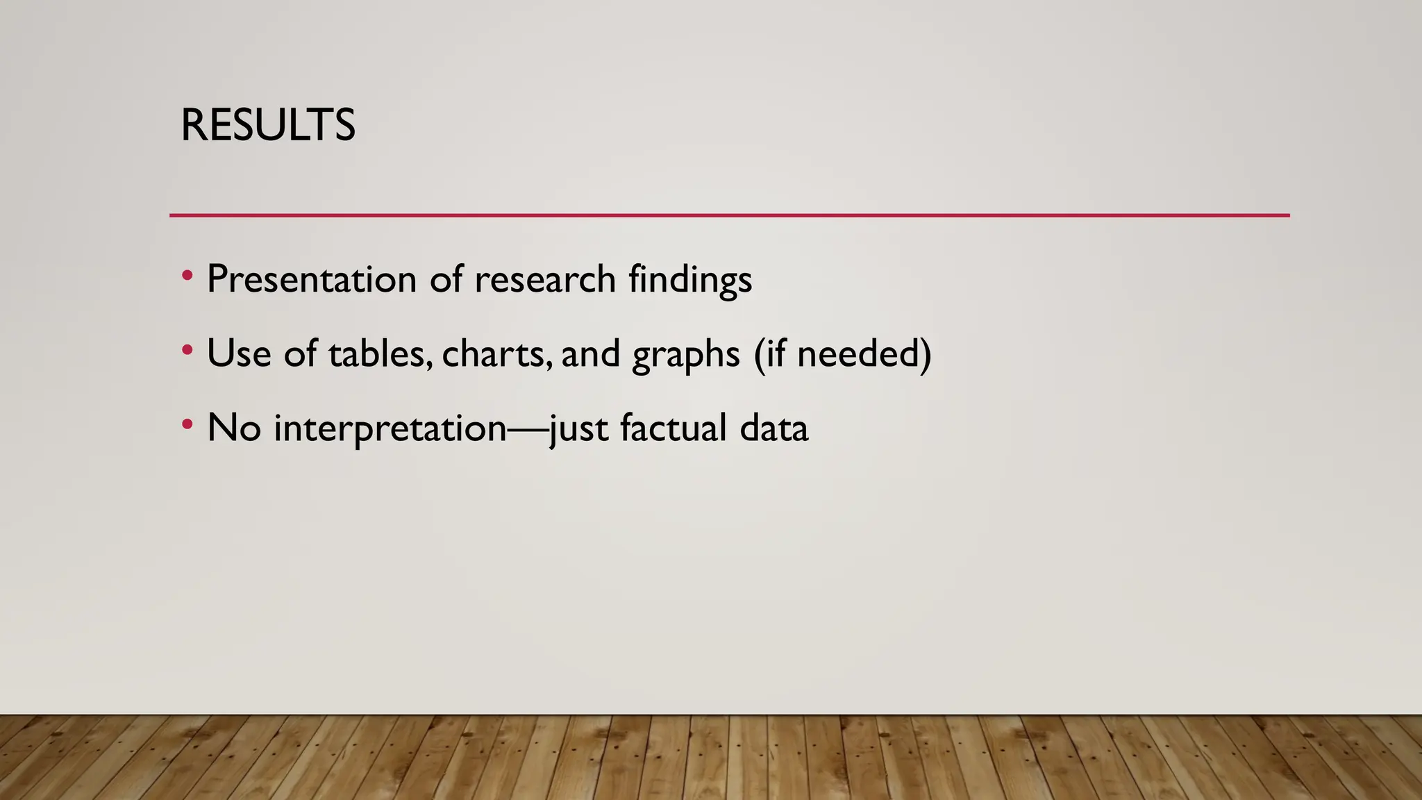 RESULTS
• Presentation of research findings
• Use of tables, charts, and graphs (if needed)
• No interpretation—just factual data
 