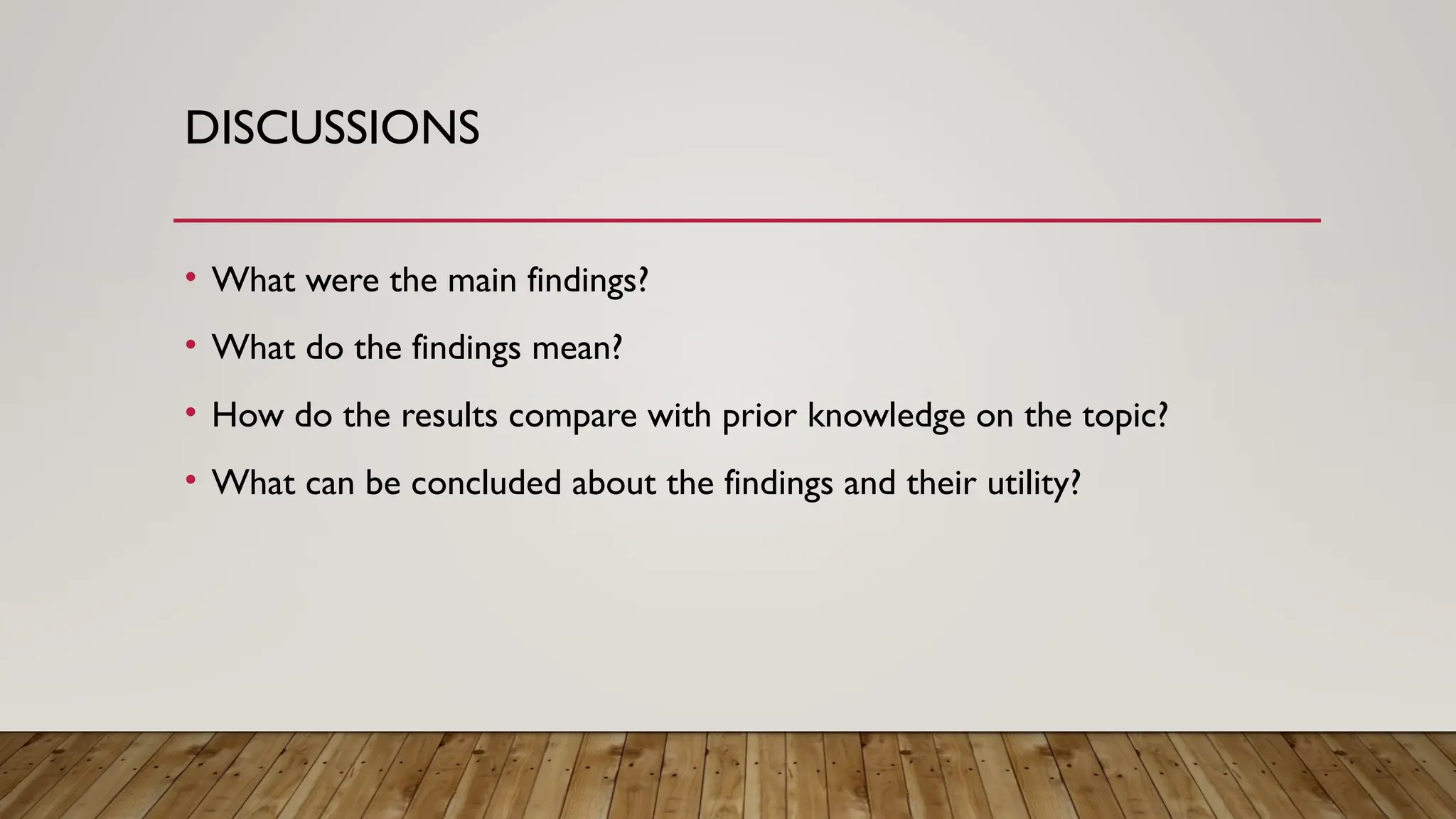 DISCUSSIONS
• What were the main findings?
• What do the findings mean?
• How do the results compare with prior knowledge on the topic?
• What can be concluded about the findings and their utility?
 