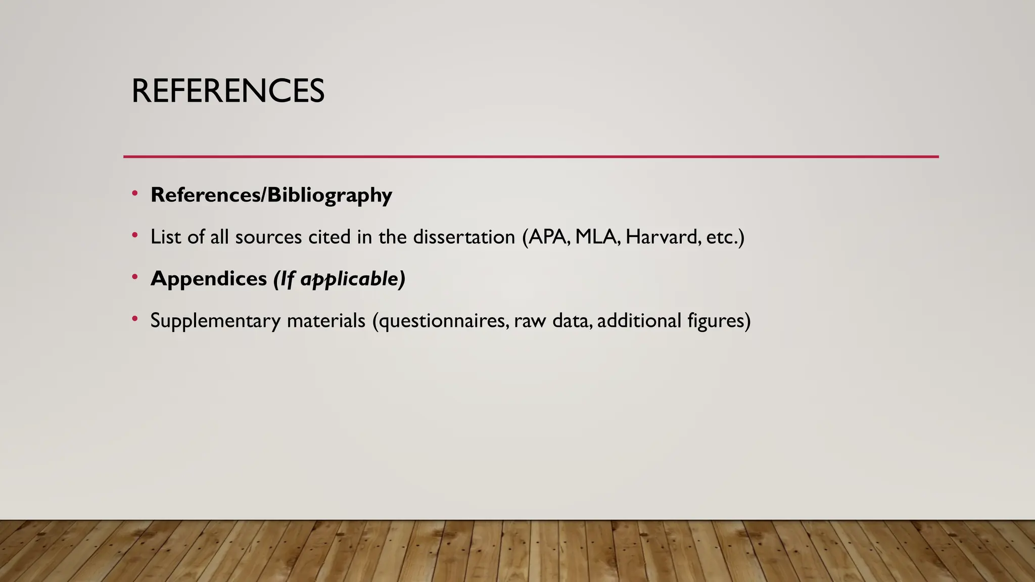 REFERENCES
• References/Bibliography
• List of all sources cited in the dissertation (APA, MLA, Harvard, etc.)
• Appendices (If applicable)
• Supplementary materials (questionnaires, raw data, additional figures)
 