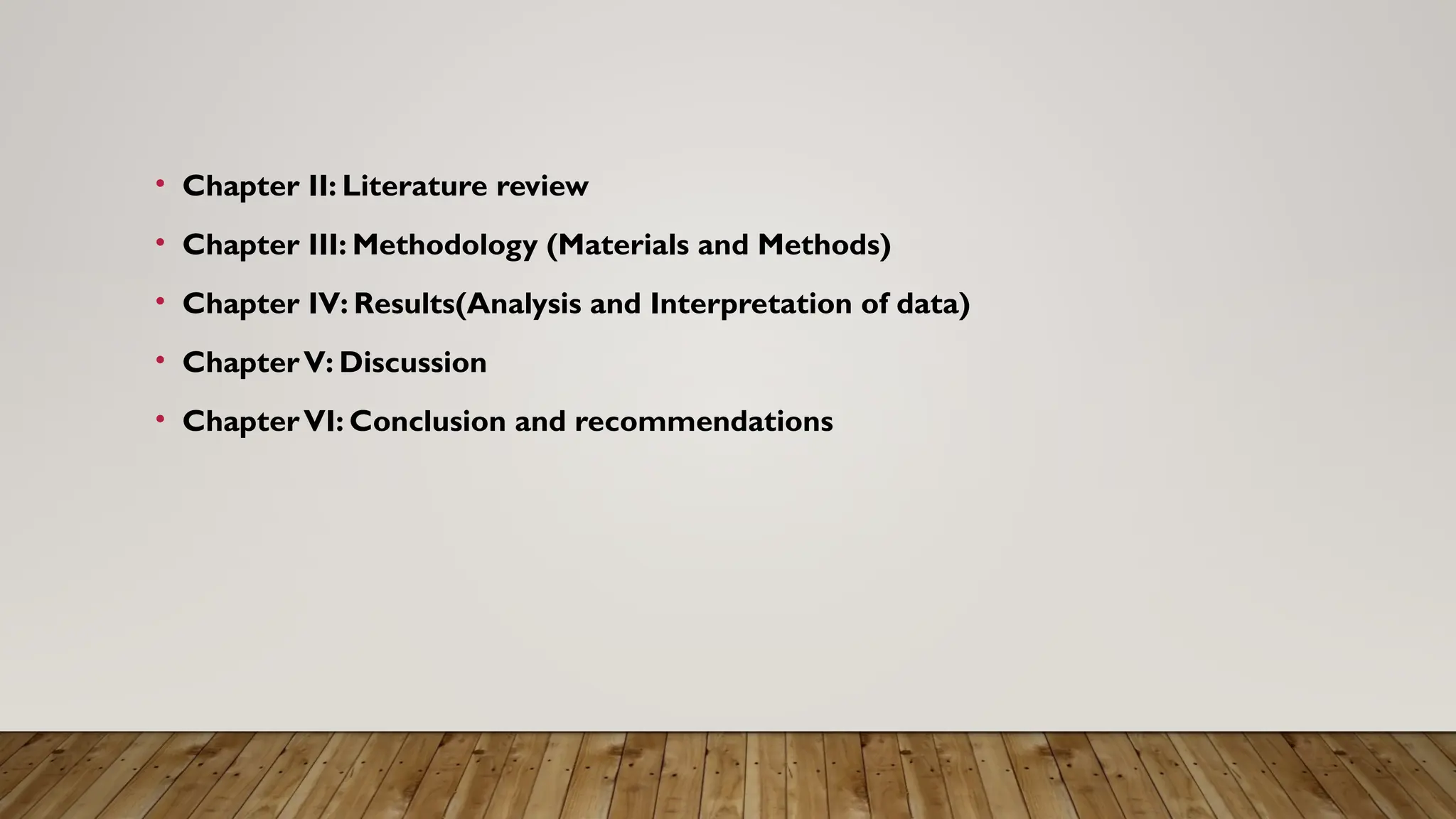 • Chapter II: Literature review
• Chapter III: Methodology (Materials and Methods)
• Chapter IV: Results(Analysis and Interpretation of data)
• ChapterV: Discussion
• ChapterVI: Conclusion and recommendations
 