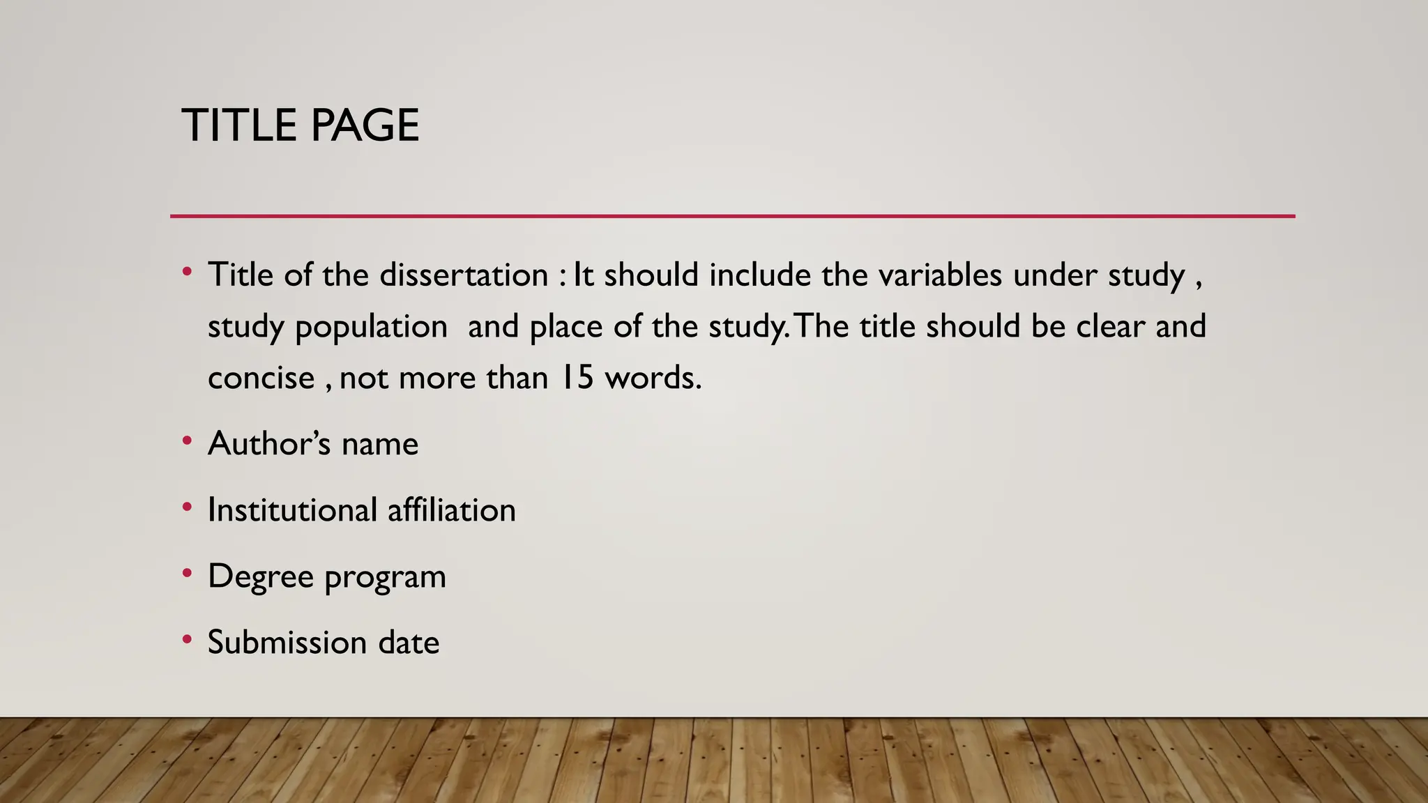 TITLE PAGE
• Title of the dissertation : It should include the variables under study ,
study population and place of the study.The title should be clear and
concise , not more than 15 words.
• Author’s name
• Institutional affiliation
• Degree program
• Submission date
 
