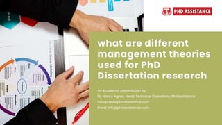 what are different
management theories
used for PhD
Dissertation research
An Academic presentation by
Dr. Nancy Agnes, Head, Technical Operations, Phdassistance
Group www.phdassistance.com
Email: info@phdassistance.com
 