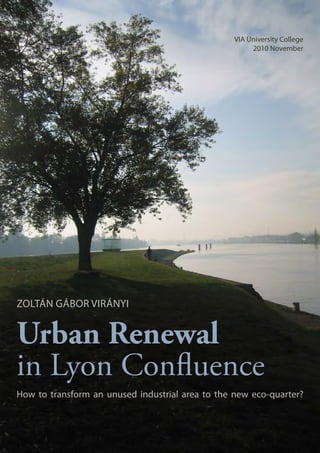 Urban Renewal
in Lyon Confluence
How to transform an unused industrial area to the new eco-quarter?
Zoltán Gábor Virányi
VIA University College
2010 November
 