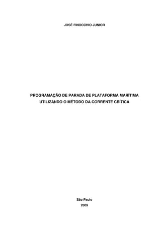 JOSÉ FINOCCHIO JUNIOR
PROGRAMAÇÃO DE PARADA DE PLATAFORMA MARÍTIMA
UTILIZANDO O MÉTODO DA CORRENTE CRÍTICA
São Paulo
2009
 