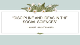 “DISCIPLINE AND IDEAS IN THE
SOCIAL SCIENCES”
11 HUMSS - ARISTOPHANES
 
