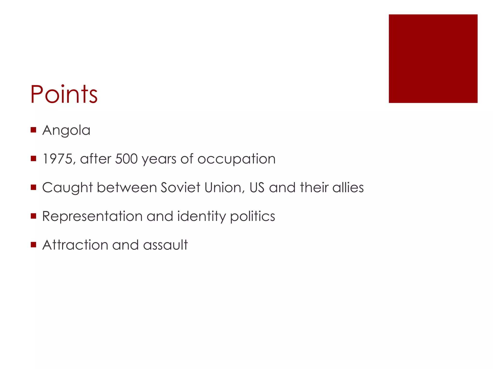 Points
 Angola
 1975, after 500 years of occupation
 Caught between Soviet Union, US and their allies
 Representation and identity politics
 Attraction and assault
 