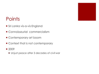 Points
 Sri Lanka vìs-a-vìs England
 Connoisseurial commercialism
 Contemporary art boom
 Context that is not contempo...