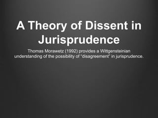 A Theory of Dissent in
Jurisprudence
Thomas Morawetz (1992) provides a Wittgensteinian
understanding of the possibility of “disagreement” in jurisprudence.
 
