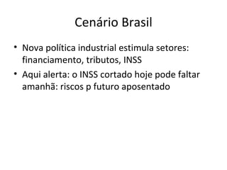 Cenário Brasil
• Nova política industrial estimula setores:
  financiamento, tributos, INSS
• Aqui alerta: o INSS cortado hoje pode faltar
  amanhã: riscos p futuro aposentado
 