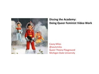 Dissing the Academy:
Doing Queer Feminist Video Work
Casey Miles
@soulsmiles
Queer Theory Playground
Michigan State University
 
