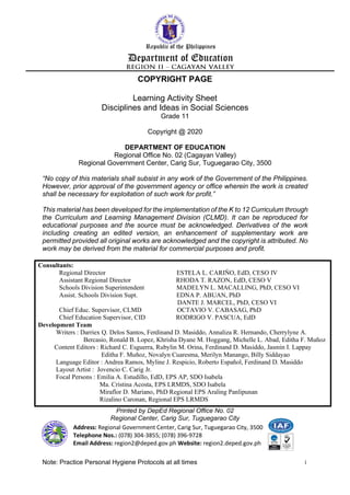 Republic of the Philippines
Department of Education
COPYRIGHT PAGE
Learning Activity Sheet
Disciplines and Ideas in Social Sciences
Grade 11
Copyright @ 2020
DEPARTMENT OF EDUCATION
Regional Office No. 02 (Cagayan Valley)
Regional Government Center, Carig Sur, Tuguegarao City, 3500
“No copy of this materials shall subsist in any work of the Government of the Philippines.
However, prior approval of the government agency or office wherein the work is created
shall be necessary for exploitation of such work for profit.”
This material has been developed for the implementation of the K to 12 Curriculum through
the Curriculum and Learning Management Division (CLMD). It can be reproduced for
educational purposes and the source must be acknowledged. Derivatives of the work
including creating an edited version, an enhancement of supplementary work are
permitted provided all original works are acknowledged and the copyright is attributed. No
work may be derived from the material for commercial purposes and profit.
Consultants:
Regional Director ESTELA L. CARIŇO, EdD, CESO IV
Assistant Regional Director RHODA T. RAZON, EdD, CESO V
Schools Division Superintendent MADELYN L. MACALLING, PhD, CESO VI
Assist. Schools Division Supt. EDNA P. ABUAN, PhD
DANTE J. MARCEL, PhD, CESO VI
Chief Educ. Supervisor, CLMD OCTAVIO V. CABASAG, PhD
Chief Education Supervisor, CID RODRIGO V. PASCUA, EdD
Development Team
Writers : Darriex Q. Delos Santos, Ferdinand D. Masiddo, Annaliza R. Hernando, Cherrylyne A.
Bercasio, Ronald B. Lopez, Khrisha Dyane M. Hoggang, Michelle L. Abad, Editha F. Muñoz
Content Editors : Richard C. Esguerra, Rubylin M. Orina, Ferdinand D. Masiddo, Jasmin I. Lappay
Editha F. Muñoz, Novalyn Cuaresma, Merilyn Manango, Billy Siddayao
Language Editor : Andrea Ramos, Myline J. Respicio, Roberto Español, Ferdinand D. Masiddo
Layout Artist : Jovencio C. Carig Jr.
Focal Persons : Emilia A. Estudillo, EdD, EPS AP, SDO Isabela
Ma. Cristina Acosta, EPS LRMDS, SDO Isabela
Miraflor D. Mariano, PhD Regional EPS Araling Panlipunan
Rizalino Caronan, Regional EPS LRMDS
Printed by DepEd Regional Office No. 02
Regional Center, Carig Sur, Tuguegarao City
Address: Regional Government Center, Carig Sur, Tuguegarao City, 3500
Telephone Nos.: (078) 304-3855; (078) 396-9728
Email Address: region2@deped.gov.ph Website: region2.deped.gov.ph
Note: Practice Personal Hygiene Protocols at all times i
 