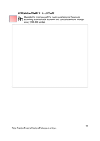 50
Note: Practice Personal Hygiene Protocols at all times
LEARNING ACTIVITY 8 I ILLUSTRATE
Illustrate the importance of the major social science theories in
examining socio cultural, economic and political conditions through
essay (150-300 words).
 
