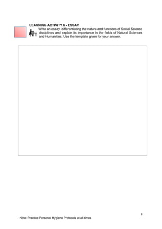 8
Note: Practice Personal Hygiene Protocols at all times
LEARNING ACTIVITY 6 - ESSAY
Write an essay differentiating the nature and functions of Social Science
disciplines and explain its importance in the fields of Natural Sciences
and Humanities. Use the template given for your answer.
 