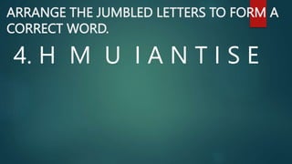 ARRANGE THE JUMBLED LETTERS TO FORM A
CORRECT WORD.
4. H M U I A N T I S E
 