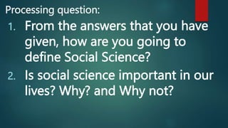Processing question:
1. From the answers that you have
given, how are you going to
define Social Science?
2. Is social science important in our
lives? Why? and Why not?
 