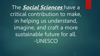 The Social Sciences have a
critical contribution to make,
in helping us understand,
imagine, and craft a more
sustainable future for all.
-UNESCO
 