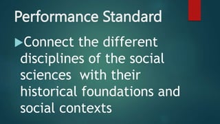 Performance Standard
Connect the different
disciplines of the social
sciences with their
historical foundations and
social contexts
 
