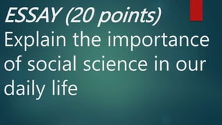 ESSAY (20 points)
Explain the importance
of social science in our
daily life
 