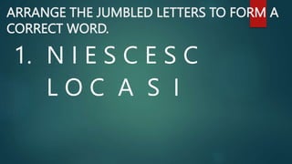 ARRANGE THE JUMBLED LETTERS TO FORM A
CORRECT WORD.
1. N I E S C E S C
L O C A S I
 