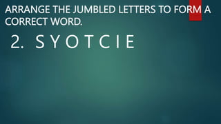 ARRANGE THE JUMBLED LETTERS TO FORM A
CORRECT WORD.
2. S Y O T C I E
 