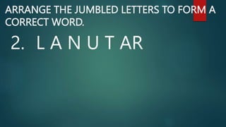 ARRANGE THE JUMBLED LETTERS TO FORM A
CORRECT WORD.
2. L A N U T AR
 
