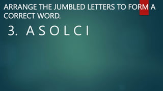 ARRANGE THE JUMBLED LETTERS TO FORM A
CORRECT WORD.
3. A S O L C I
 