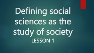 Defining social
sciences as the
study of society
LESSON 1
 