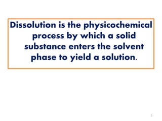 Dissolution is the physicochemical
process by which a solid
substance enters the solvent
phase to yield a solution.
2
 
