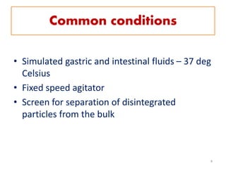 Common conditions
• Simulated gastric and intestinal fluids – 37 deg
Celsius
• Fixed speed agitator
• Screen for separation of disintegrated
particles from the bulk
4
 