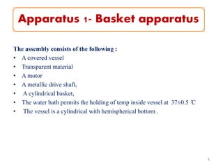 Apparatus 1- Basket apparatus
The assembly consists of the following :
• A covered vessel
• Transparent material
• A motor
• A metallic drive shaft,
• A cylindrical basket,
• The water bath permits the holding of temp inside vessel at 37±0.5 ̊C
• The vessel is a cylindrical with hemispherical bottom .
8
 