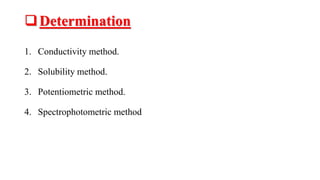 Determination
1. Conductivity method.
2. Solubility method.
3. Potentiometric method.
4. Spectrophotometric method
 