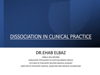 DISSOCIATION IN CLINICAL PRACTICE
DR.EHAB ELBAZ
MBBcH, MSc.MD,MBA
CONSULTANT PSYCHIATRIST AT EGYPTIAN ARMED FORECES
LECTURER OF PSYCHIATRY, MILITARY MEDICAL ACADEMY
DIRECTOR OF PSYCHIATRY HOSPITAL, MAADI MILITARY MEDICAL COUMPOUND
 
