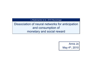 L.Rademacher et al., 2010 Neuroimage

Dissociation of neural networks for anticipation
              and consumption of
          monetary and social reward


                                                       Anna Jo
                                                   May 4th, 2010
 