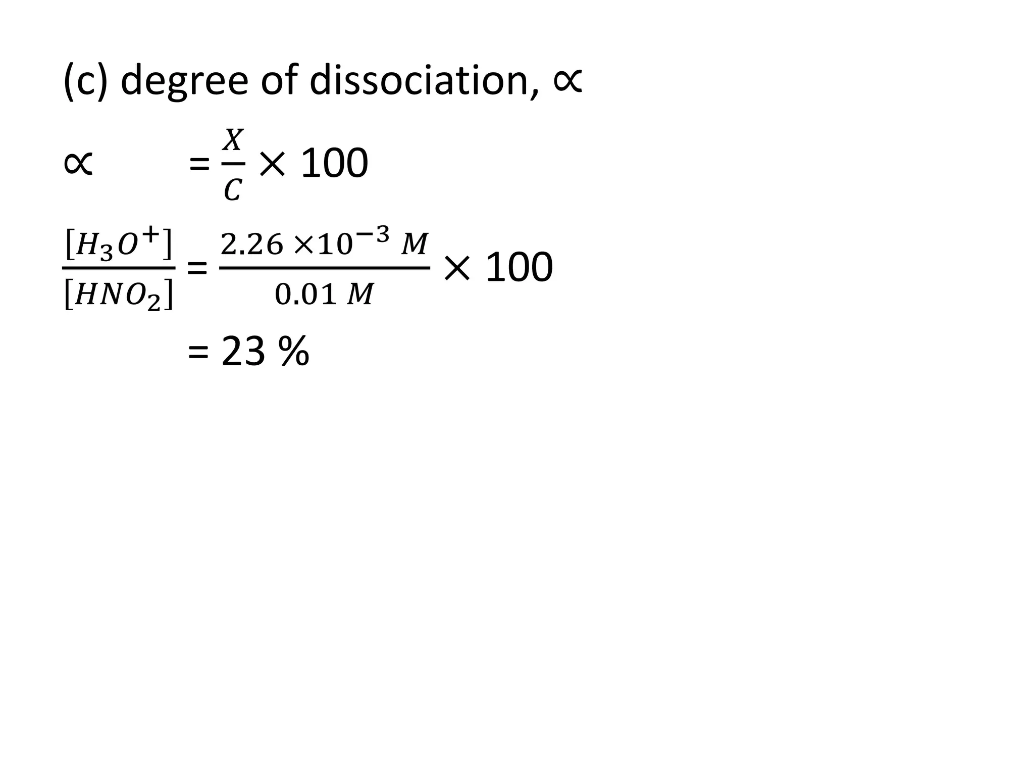 (c) degree of dissociation, ∝
∝ =
𝑋
𝐶
× 100
𝐻3 𝑂+
𝐻𝑁𝑂2
=
2.26 ×10−3 𝑀
0.01 𝑀
× 100
= 23 %
 