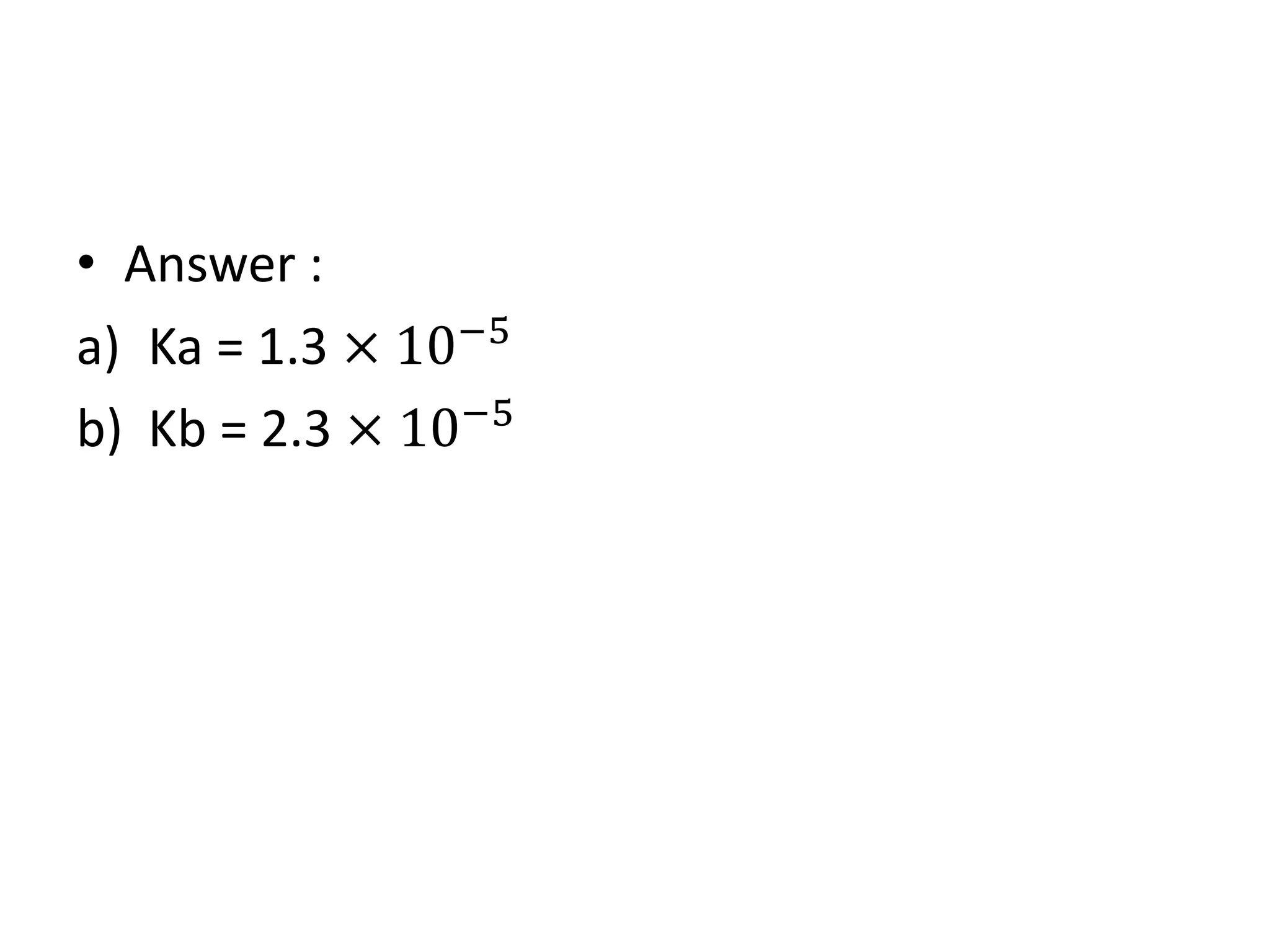 • Answer :
a) Ka = 1.3 × 10−5
b) Kb = 2.3 × 10−5
 