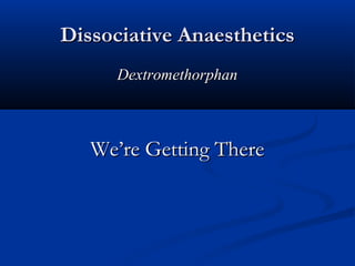 Dissociative AnaestheticsDissociative Anaesthetics
DextromethorphanDextromethorphan
We’re Getting ThereWe’re Getting There
 