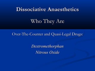 Dissociative AnaestheticsDissociative Anaesthetics
Who They AreWho They Are
Over-The-Counter and Quasi-Legal Drugs:Over-The-Counter and Quasi-Legal Drugs:
DextromethorphanDextromethorphan
Nitrous OxideNitrous Oxide
 